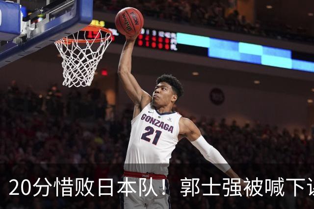 20分惜败日本队！郭士强被喊下课，中国男篮的时代彻底结束了？